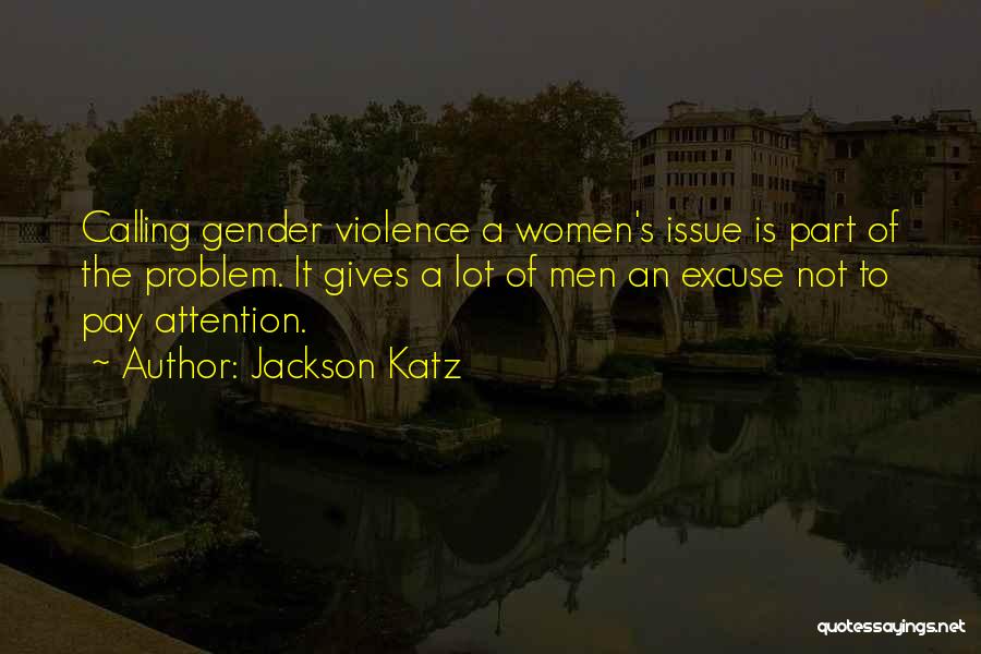 Jackson Katz Quotes: Calling Gender Violence A Women's Issue Is Part Of The Problem. It Gives A Lot Of Men An Excuse Not