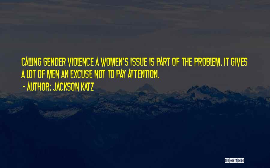 Jackson Katz Quotes: Calling Gender Violence A Women's Issue Is Part Of The Problem. It Gives A Lot Of Men An Excuse Not