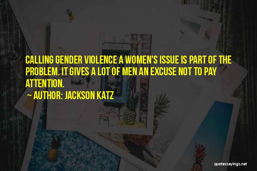 Jackson Katz Quotes: Calling Gender Violence A Women's Issue Is Part Of The Problem. It Gives A Lot Of Men An Excuse Not