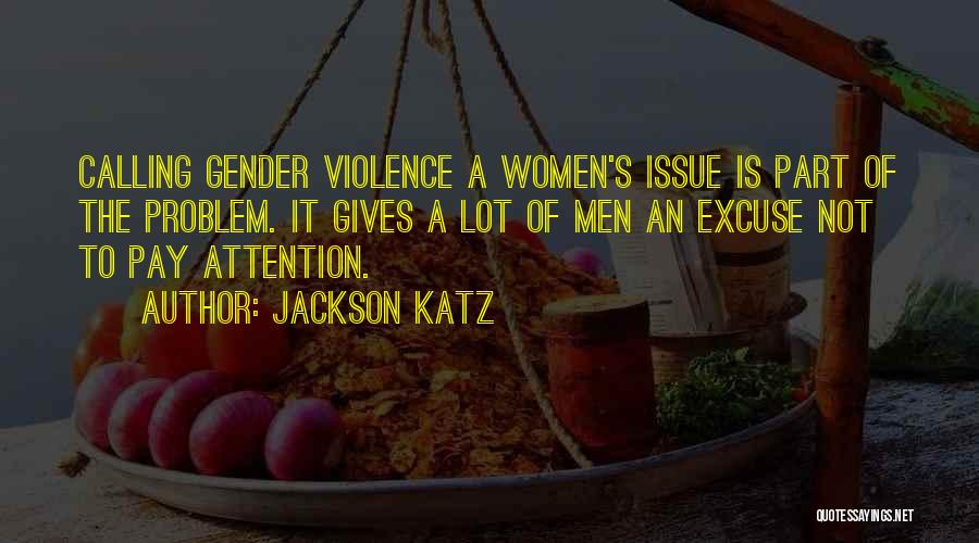 Jackson Katz Quotes: Calling Gender Violence A Women's Issue Is Part Of The Problem. It Gives A Lot Of Men An Excuse Not