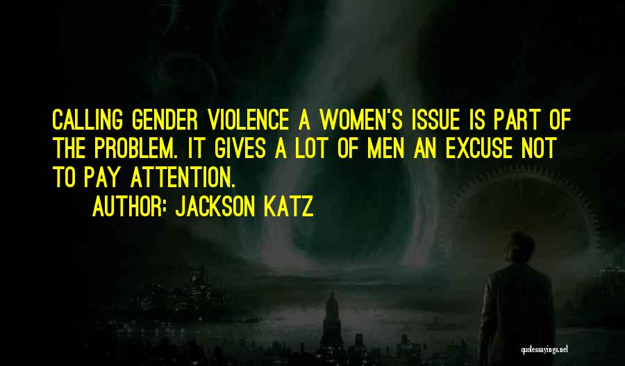 Jackson Katz Quotes: Calling Gender Violence A Women's Issue Is Part Of The Problem. It Gives A Lot Of Men An Excuse Not