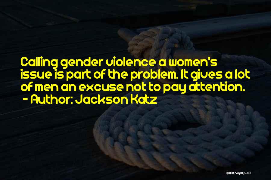 Jackson Katz Quotes: Calling Gender Violence A Women's Issue Is Part Of The Problem. It Gives A Lot Of Men An Excuse Not