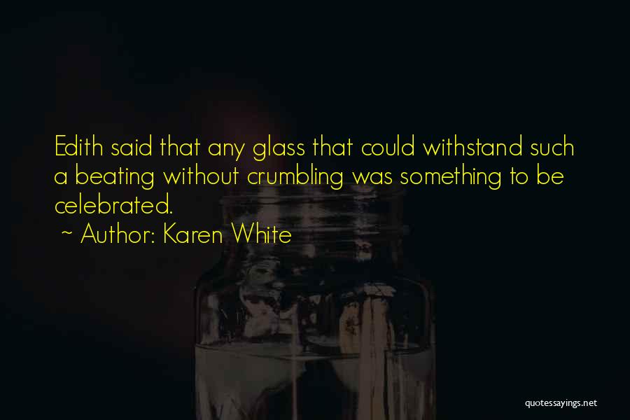 Karen White Quotes: Edith Said That Any Glass That Could Withstand Such A Beating Without Crumbling Was Something To Be Celebrated.
