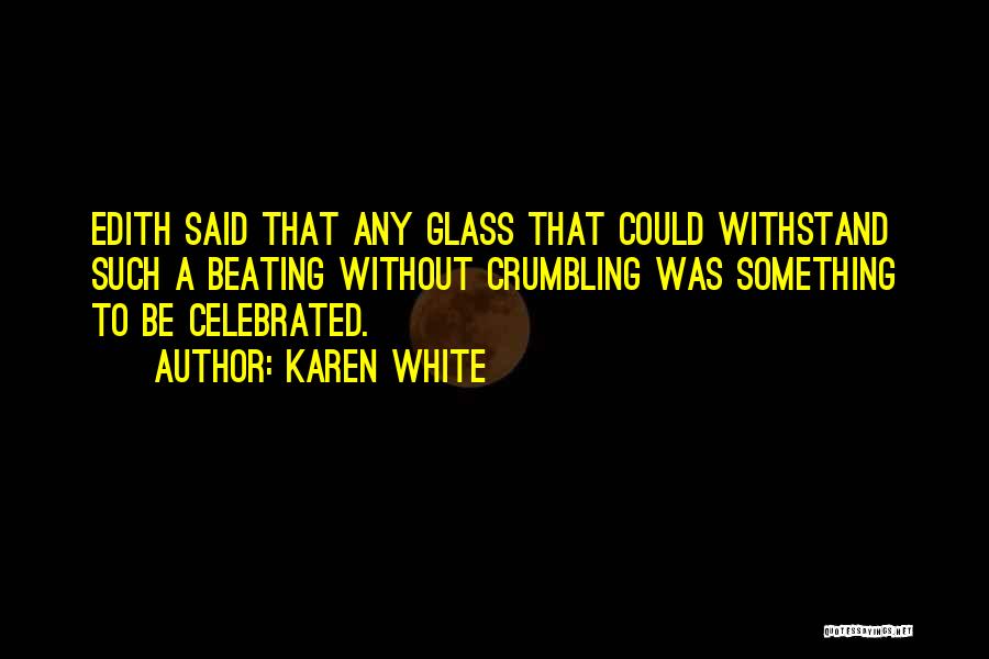 Karen White Quotes: Edith Said That Any Glass That Could Withstand Such A Beating Without Crumbling Was Something To Be Celebrated.