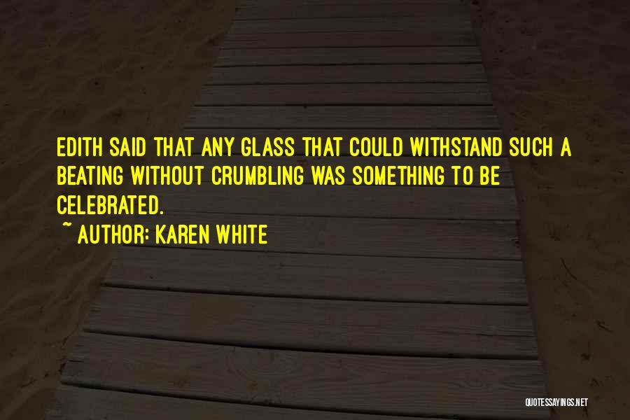 Karen White Quotes: Edith Said That Any Glass That Could Withstand Such A Beating Without Crumbling Was Something To Be Celebrated.