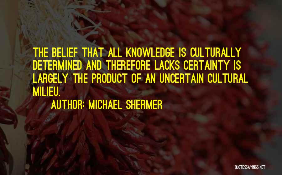 Michael Shermer Quotes: The Belief That All Knowledge Is Culturally Determined And Therefore Lacks Certainty Is Largely The Product Of An Uncertain Cultural