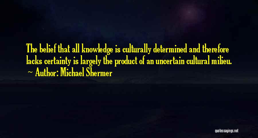 Michael Shermer Quotes: The Belief That All Knowledge Is Culturally Determined And Therefore Lacks Certainty Is Largely The Product Of An Uncertain Cultural