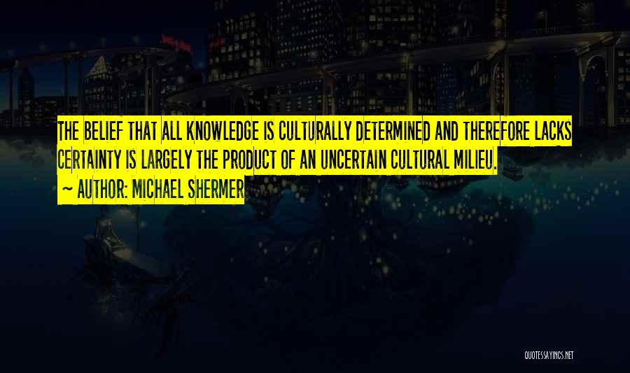 Michael Shermer Quotes: The Belief That All Knowledge Is Culturally Determined And Therefore Lacks Certainty Is Largely The Product Of An Uncertain Cultural