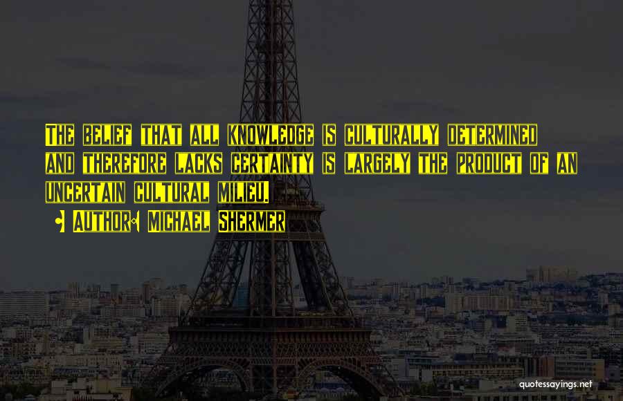 Michael Shermer Quotes: The Belief That All Knowledge Is Culturally Determined And Therefore Lacks Certainty Is Largely The Product Of An Uncertain Cultural