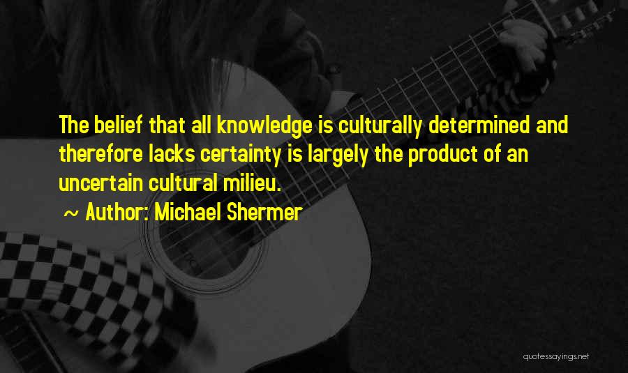 Michael Shermer Quotes: The Belief That All Knowledge Is Culturally Determined And Therefore Lacks Certainty Is Largely The Product Of An Uncertain Cultural