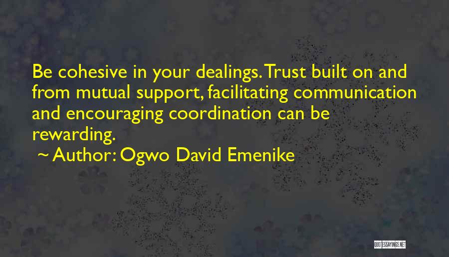 Ogwo David Emenike Quotes: Be Cohesive In Your Dealings. Trust Built On And From Mutual Support, Facilitating Communication And Encouraging Coordination Can Be Rewarding.