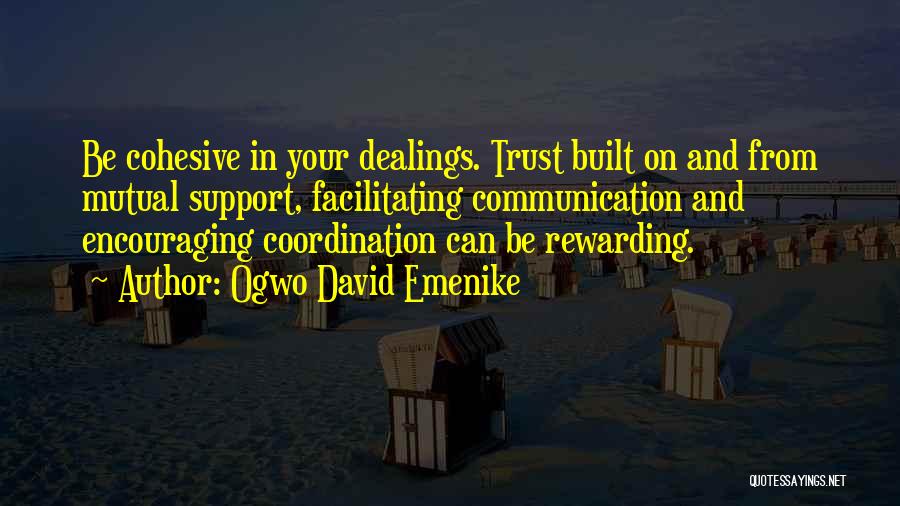 Ogwo David Emenike Quotes: Be Cohesive In Your Dealings. Trust Built On And From Mutual Support, Facilitating Communication And Encouraging Coordination Can Be Rewarding.