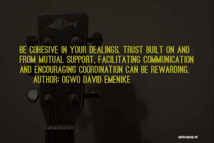 Ogwo David Emenike Quotes: Be Cohesive In Your Dealings. Trust Built On And From Mutual Support, Facilitating Communication And Encouraging Coordination Can Be Rewarding.