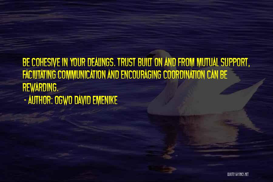 Ogwo David Emenike Quotes: Be Cohesive In Your Dealings. Trust Built On And From Mutual Support, Facilitating Communication And Encouraging Coordination Can Be Rewarding.