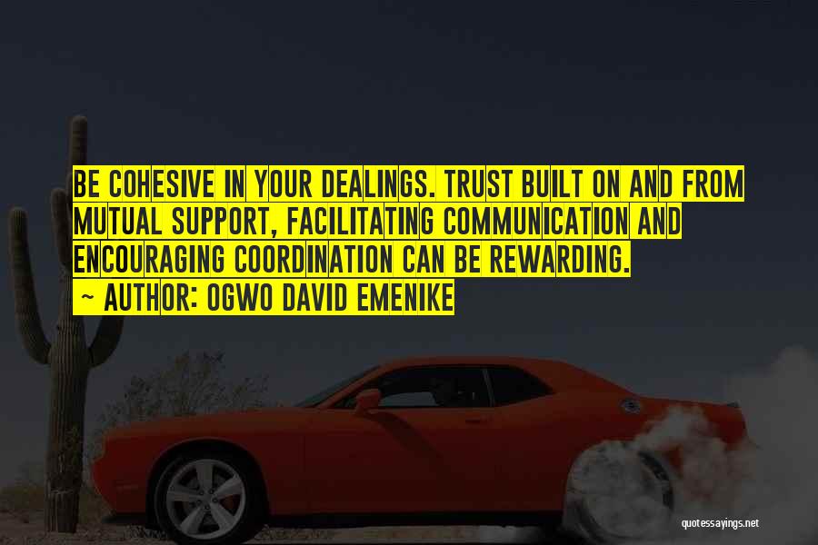 Ogwo David Emenike Quotes: Be Cohesive In Your Dealings. Trust Built On And From Mutual Support, Facilitating Communication And Encouraging Coordination Can Be Rewarding.