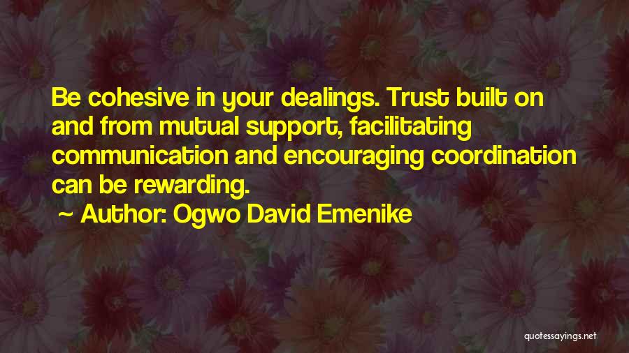 Ogwo David Emenike Quotes: Be Cohesive In Your Dealings. Trust Built On And From Mutual Support, Facilitating Communication And Encouraging Coordination Can Be Rewarding.