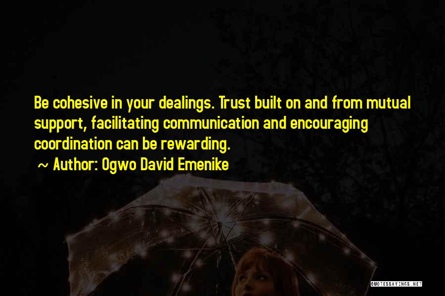 Ogwo David Emenike Quotes: Be Cohesive In Your Dealings. Trust Built On And From Mutual Support, Facilitating Communication And Encouraging Coordination Can Be Rewarding.