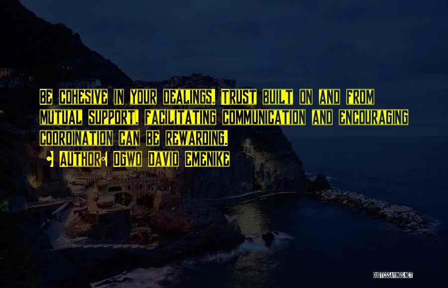 Ogwo David Emenike Quotes: Be Cohesive In Your Dealings. Trust Built On And From Mutual Support, Facilitating Communication And Encouraging Coordination Can Be Rewarding.