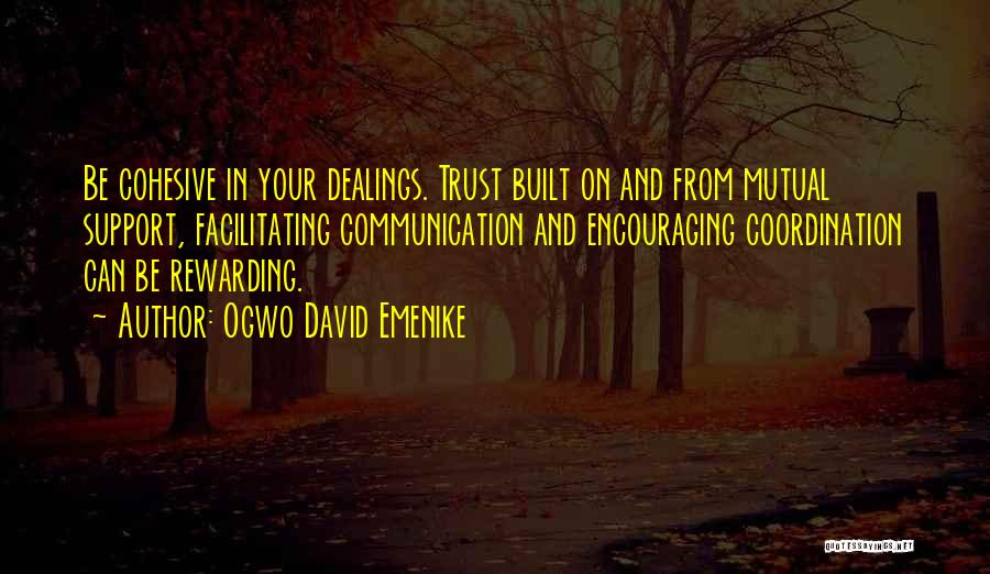 Ogwo David Emenike Quotes: Be Cohesive In Your Dealings. Trust Built On And From Mutual Support, Facilitating Communication And Encouraging Coordination Can Be Rewarding.