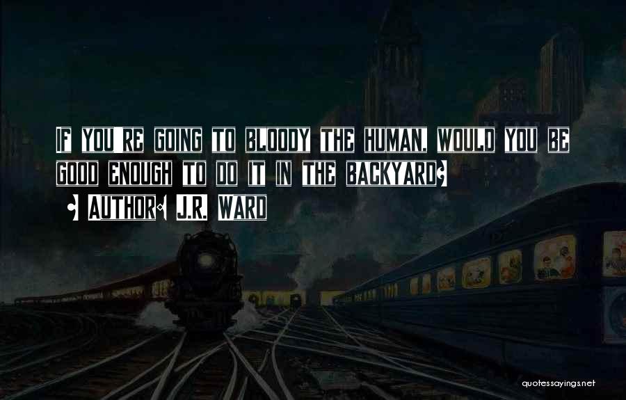 J.R. Ward Quotes: If You're Going To Bloody The Human, Would You Be Good Enough To Do It In The Backyard?