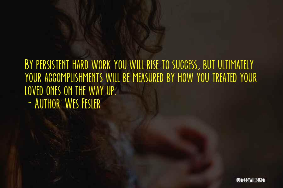Wes Fesler Quotes: By Persistent Hard Work You Will Rise To Success, But Ultimately Your Accomplishments Will Be Measured By How You Treated