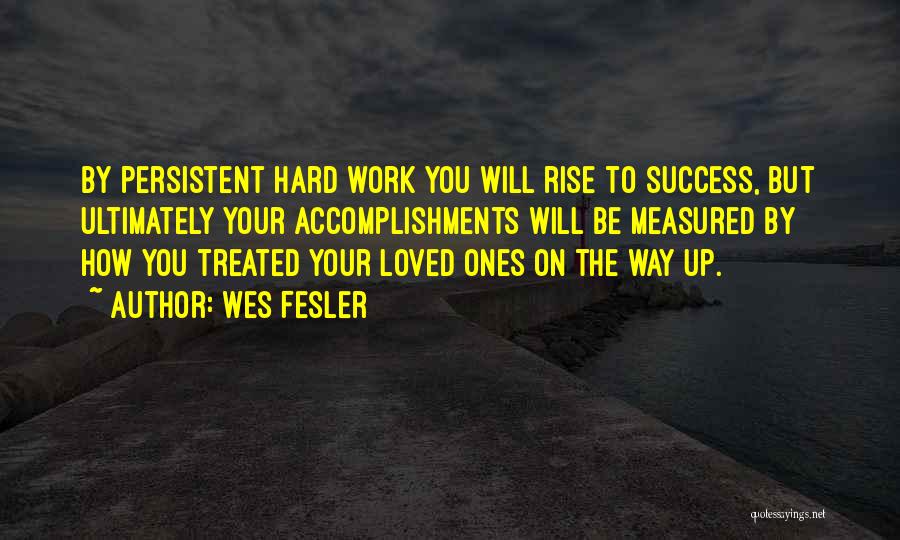 Wes Fesler Quotes: By Persistent Hard Work You Will Rise To Success, But Ultimately Your Accomplishments Will Be Measured By How You Treated