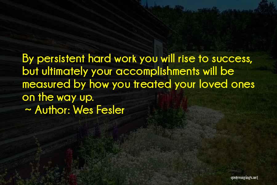 Wes Fesler Quotes: By Persistent Hard Work You Will Rise To Success, But Ultimately Your Accomplishments Will Be Measured By How You Treated
