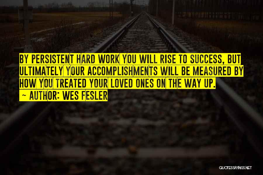 Wes Fesler Quotes: By Persistent Hard Work You Will Rise To Success, But Ultimately Your Accomplishments Will Be Measured By How You Treated