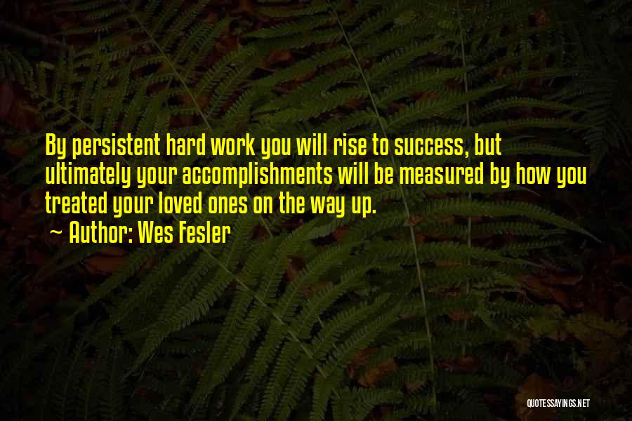 Wes Fesler Quotes: By Persistent Hard Work You Will Rise To Success, But Ultimately Your Accomplishments Will Be Measured By How You Treated