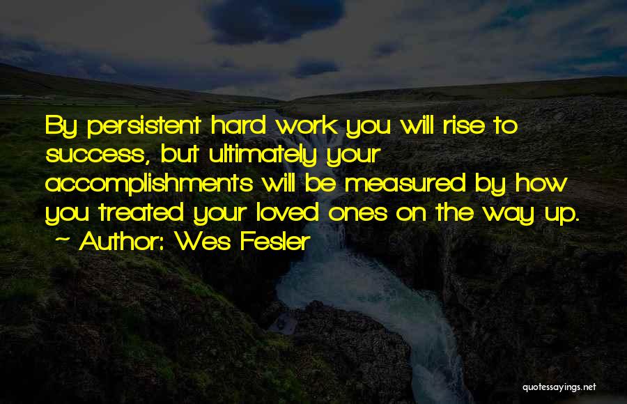 Wes Fesler Quotes: By Persistent Hard Work You Will Rise To Success, But Ultimately Your Accomplishments Will Be Measured By How You Treated