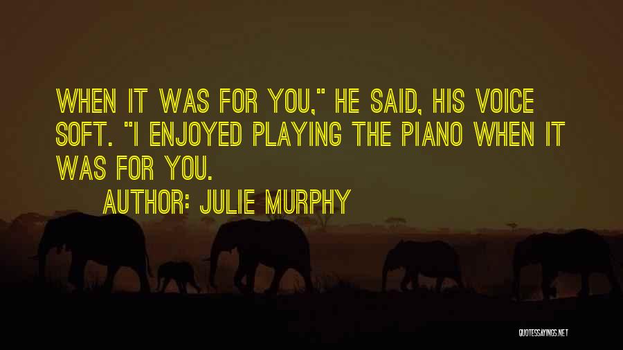 Julie Murphy Quotes: When It Was For You, He Said, His Voice Soft. I Enjoyed Playing The Piano When It Was For You.