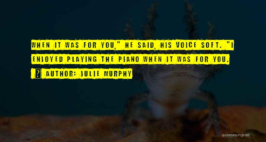 Julie Murphy Quotes: When It Was For You, He Said, His Voice Soft. I Enjoyed Playing The Piano When It Was For You.