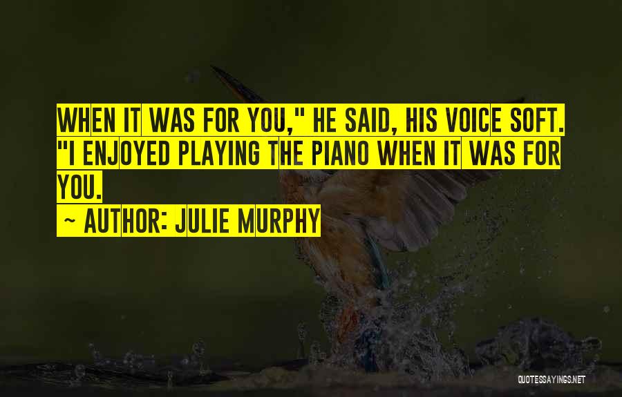 Julie Murphy Quotes: When It Was For You, He Said, His Voice Soft. I Enjoyed Playing The Piano When It Was For You.