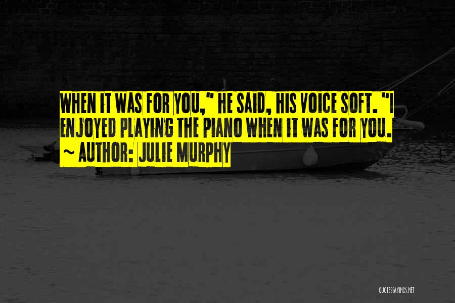 Julie Murphy Quotes: When It Was For You, He Said, His Voice Soft. I Enjoyed Playing The Piano When It Was For You.