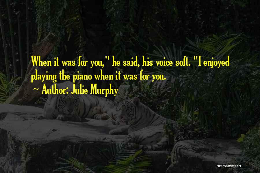 Julie Murphy Quotes: When It Was For You, He Said, His Voice Soft. I Enjoyed Playing The Piano When It Was For You.