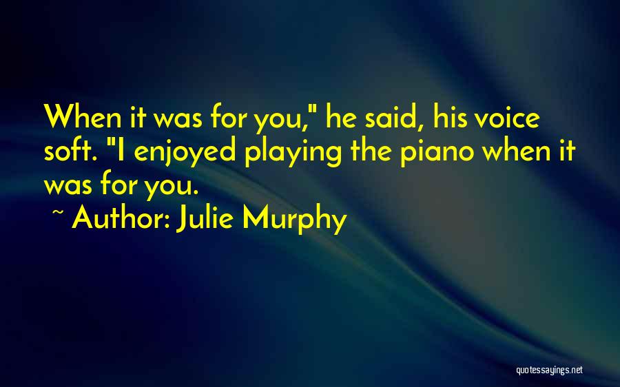 Julie Murphy Quotes: When It Was For You, He Said, His Voice Soft. I Enjoyed Playing The Piano When It Was For You.