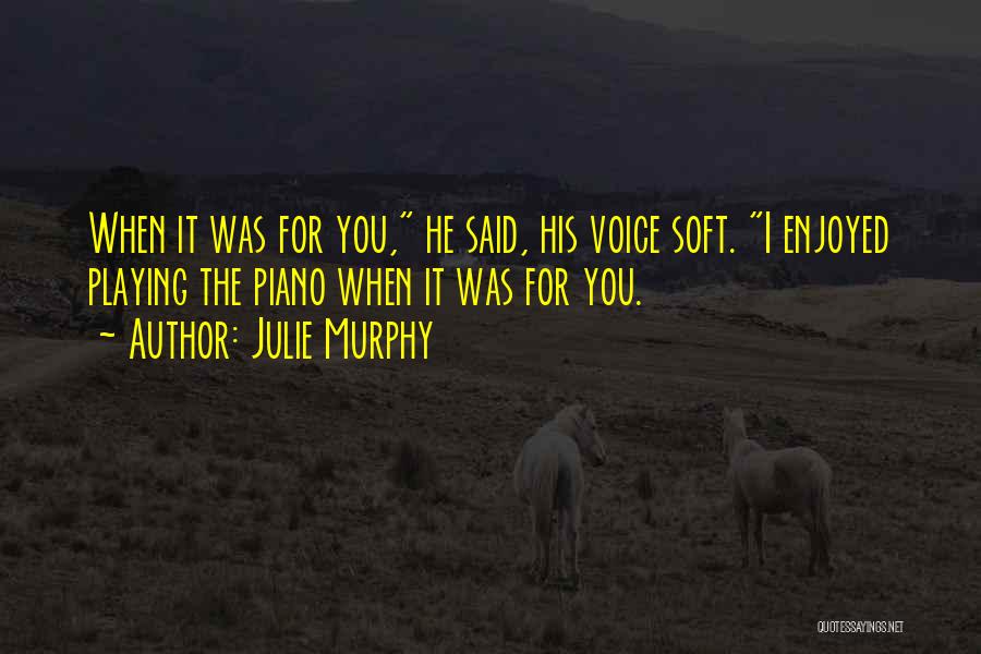 Julie Murphy Quotes: When It Was For You, He Said, His Voice Soft. I Enjoyed Playing The Piano When It Was For You.