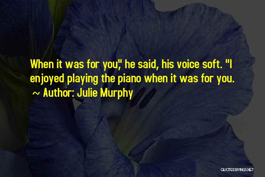 Julie Murphy Quotes: When It Was For You, He Said, His Voice Soft. I Enjoyed Playing The Piano When It Was For You.