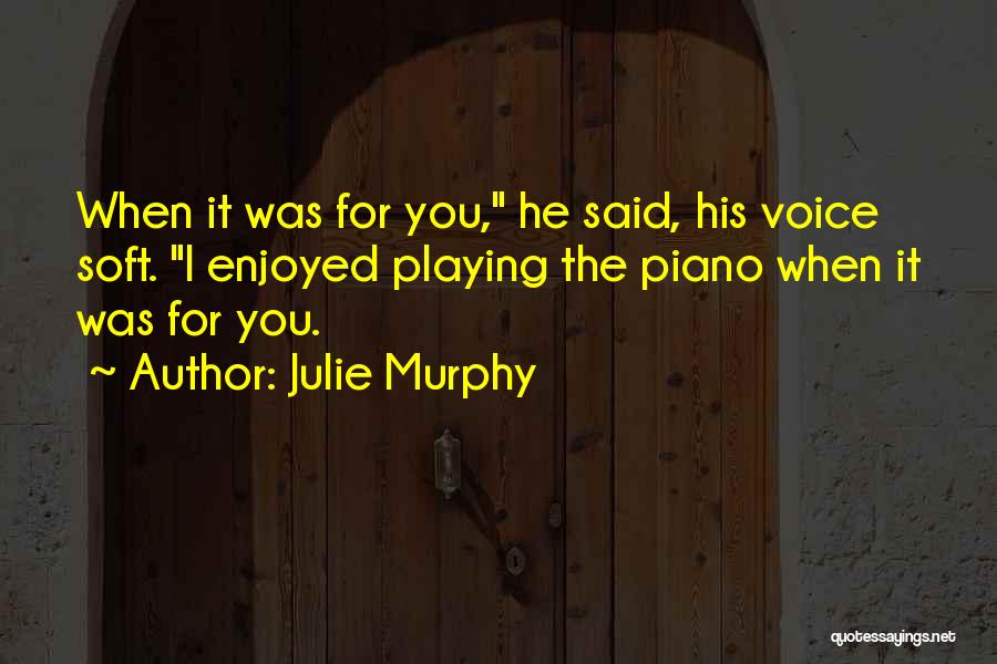 Julie Murphy Quotes: When It Was For You, He Said, His Voice Soft. I Enjoyed Playing The Piano When It Was For You.