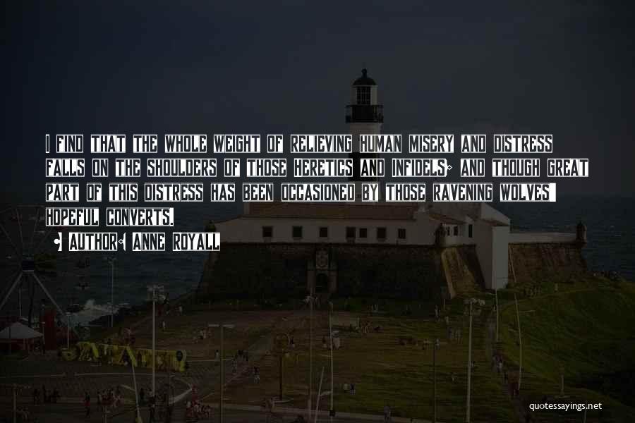 Anne Royall Quotes: I Find That The Whole Weight Of Relieving Human Misery And Distress Falls On The Shoulders Of Those Heretics And