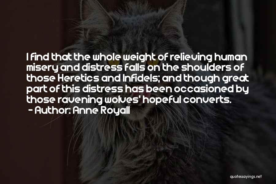 Anne Royall Quotes: I Find That The Whole Weight Of Relieving Human Misery And Distress Falls On The Shoulders Of Those Heretics And