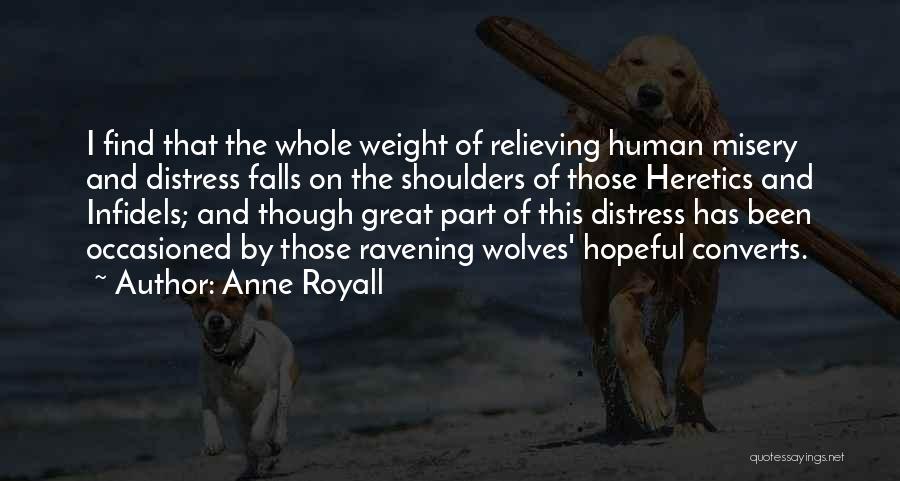 Anne Royall Quotes: I Find That The Whole Weight Of Relieving Human Misery And Distress Falls On The Shoulders Of Those Heretics And