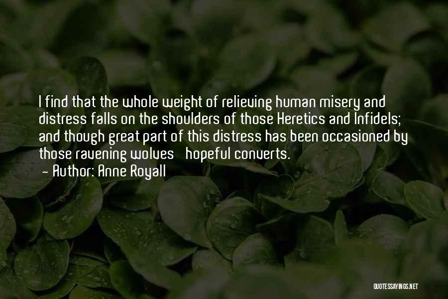 Anne Royall Quotes: I Find That The Whole Weight Of Relieving Human Misery And Distress Falls On The Shoulders Of Those Heretics And