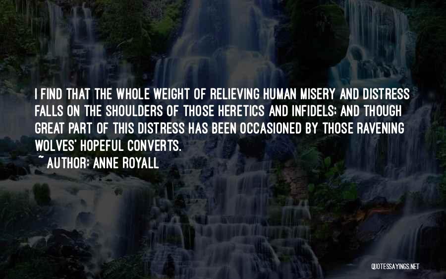 Anne Royall Quotes: I Find That The Whole Weight Of Relieving Human Misery And Distress Falls On The Shoulders Of Those Heretics And