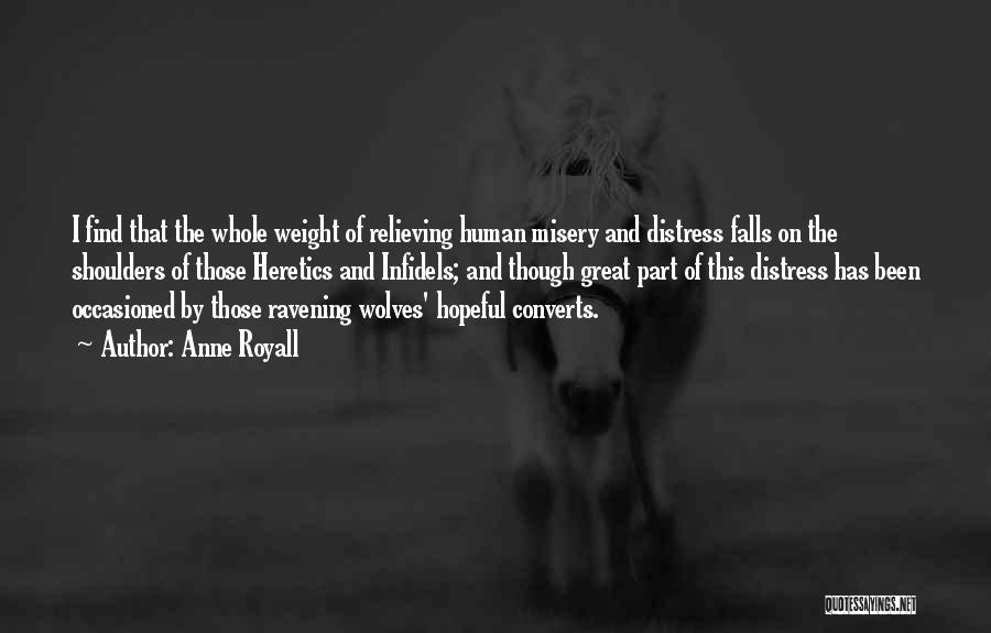 Anne Royall Quotes: I Find That The Whole Weight Of Relieving Human Misery And Distress Falls On The Shoulders Of Those Heretics And