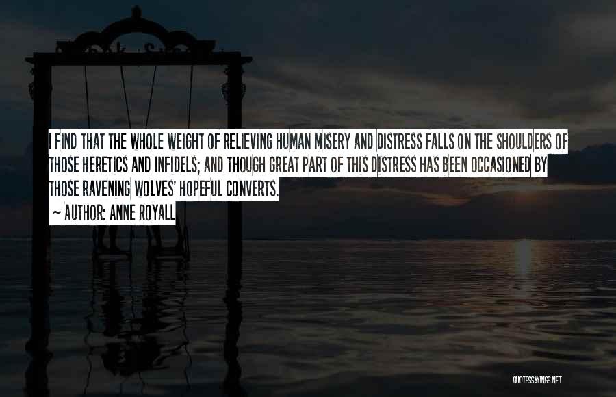 Anne Royall Quotes: I Find That The Whole Weight Of Relieving Human Misery And Distress Falls On The Shoulders Of Those Heretics And