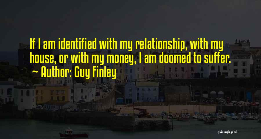 Guy Finley Quotes: If I Am Identified With My Relationship, With My House, Or With My Money, I Am Doomed To Suffer.