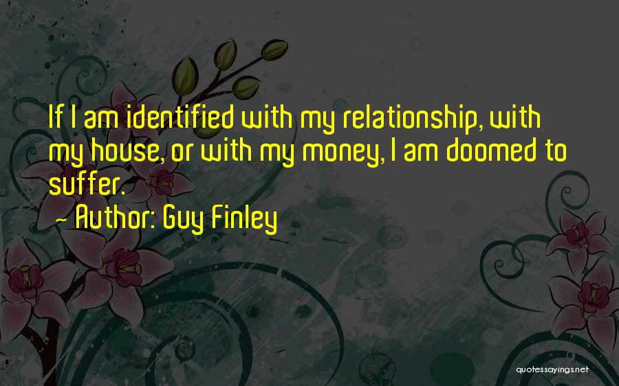 Guy Finley Quotes: If I Am Identified With My Relationship, With My House, Or With My Money, I Am Doomed To Suffer.