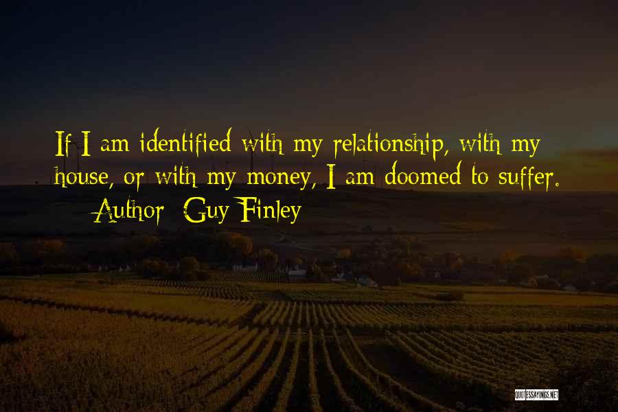 Guy Finley Quotes: If I Am Identified With My Relationship, With My House, Or With My Money, I Am Doomed To Suffer.