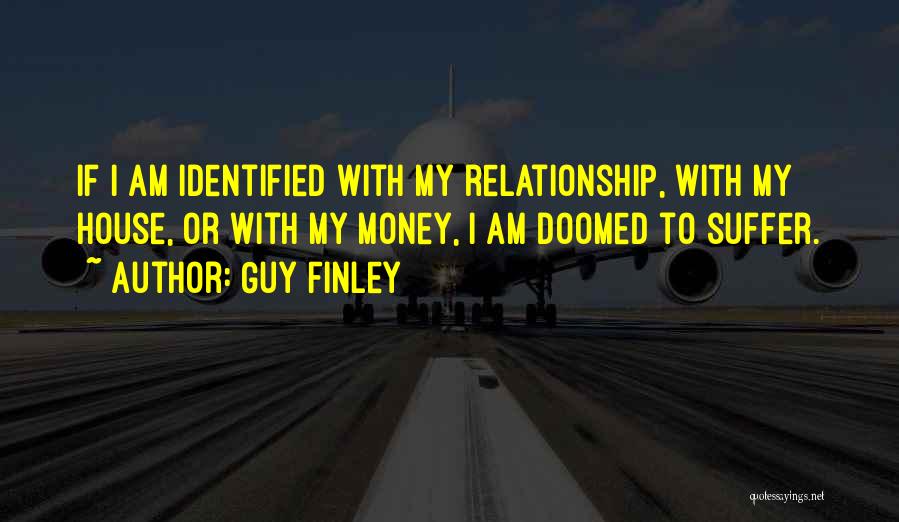 Guy Finley Quotes: If I Am Identified With My Relationship, With My House, Or With My Money, I Am Doomed To Suffer.